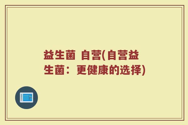 益生菌 自营(自营益生菌：更健康的选择)