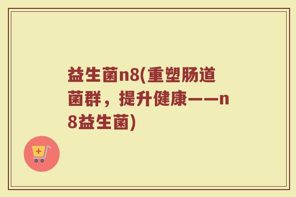 益生菌n8(重塑肠道菌群，提升健康——n8益生菌)