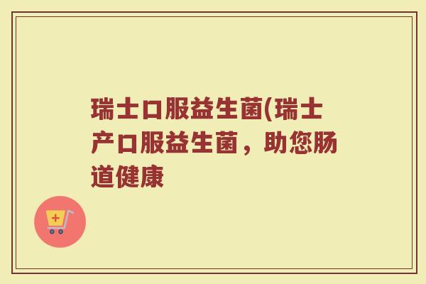 瑞士口服益生菌(瑞士产口服益生菌，助您肠道健康