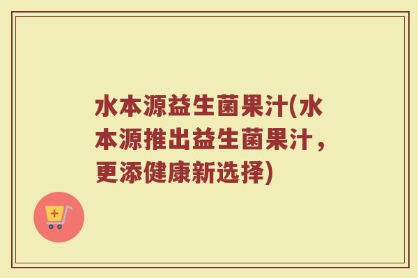 水本源益生菌果汁(水本源推出益生菌果汁，更添健康新选择)