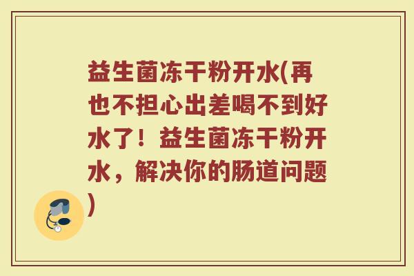益生菌冻干粉开水(再也不担心出差喝不到好水了！益生菌冻干粉开水，解决你的肠道问题)