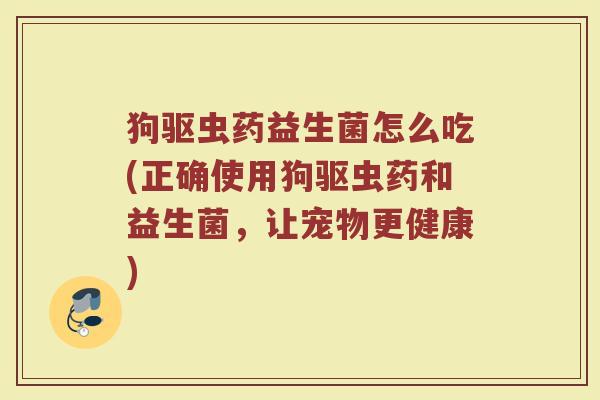 狗驱虫药益生菌怎么吃(正确使用狗驱虫药和益生菌，让宠物更健康)