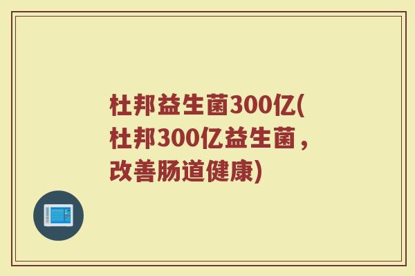 杜邦益生菌300亿(杜邦300亿益生菌，改善肠道健康)