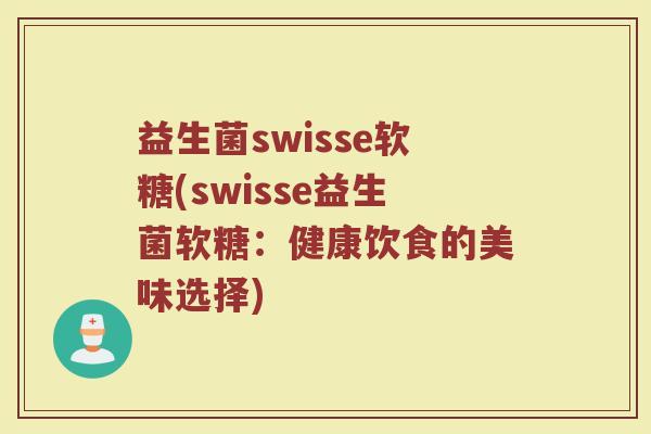 益生菌swisse软糖(swisse益生菌软糖：健康饮食的美味选择)