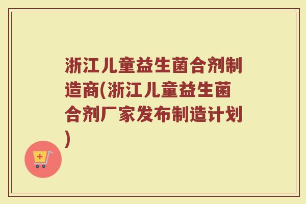 浙江儿童益生菌合剂制造商(浙江儿童益生菌合剂厂家发布制造计划)