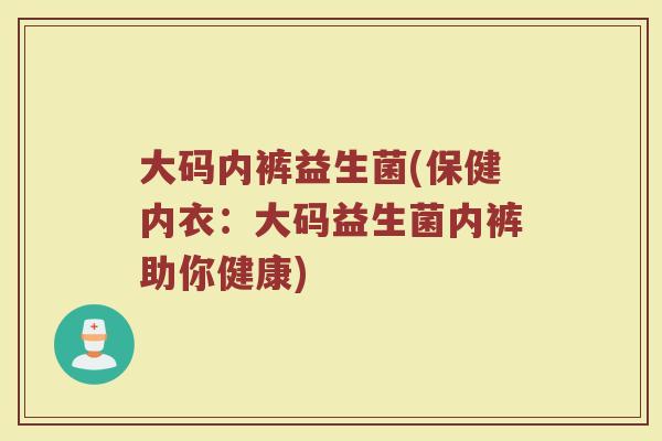 大码内裤益生菌(保健内衣：大码益生菌内裤助你健康)