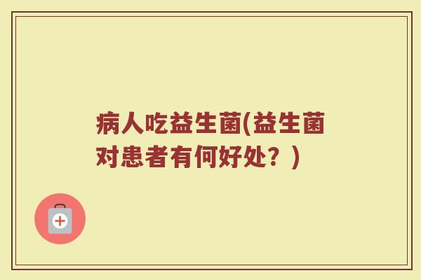 病人吃益生菌(益生菌对患者有何好处？)