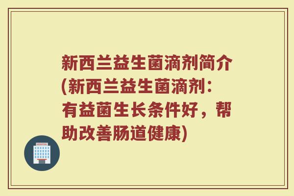 新西兰益生菌滴剂简介(新西兰益生菌滴剂：有益菌生长条件好，帮助改善肠道健康)