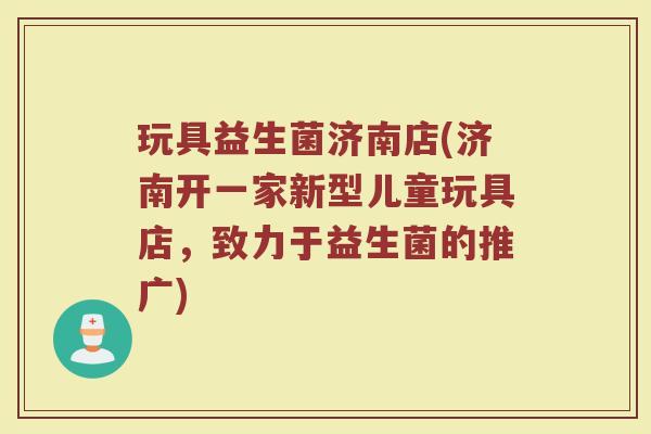 玩具益生菌济南店(济南开一家新型儿童玩具店,致力于益生菌的推广) 玩具益生菌济南店(济南开一家新型儿童玩具店,致力于益生菌的推广)