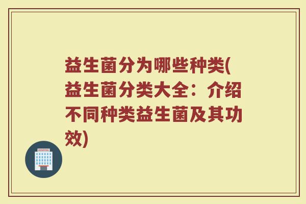 益生菌分为哪些种类(益生菌分类大全:介绍不同种类益生菌及其功效) 益生菌分为哪些种类(益生菌分类大全:介绍不同种类益生菌及其功效)