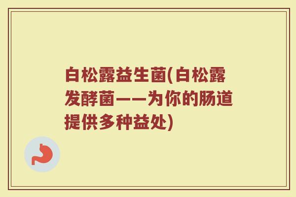 白松露益生菌(白松露发酵菌——为你的肠道提供多种益处)