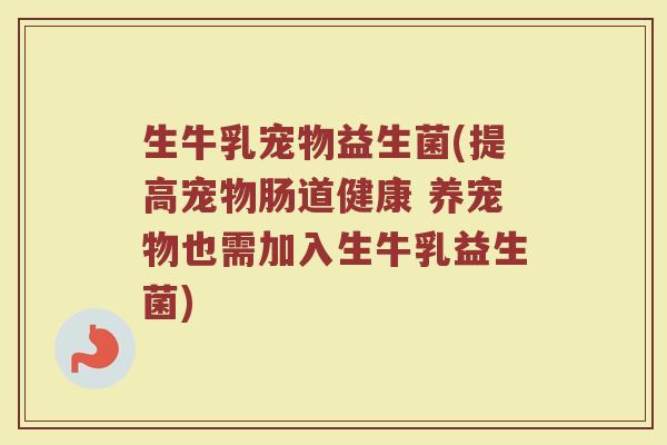 生牛乳宠物益生菌(提高宠物肠道健康 养宠物也需加入生牛乳益生菌)