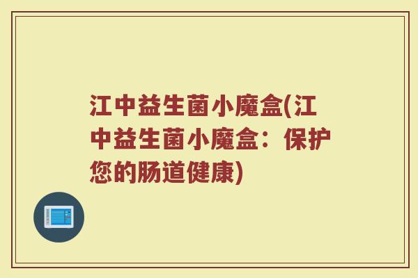 江中益生菌小魔盒(江中益生菌小魔盒：保护您的肠道健康)