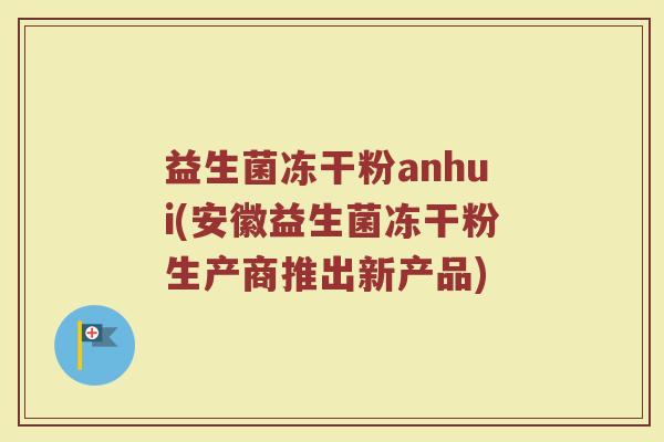 益生菌冻干粉anhui(安徽益生菌冻干粉生产商推出新产品)