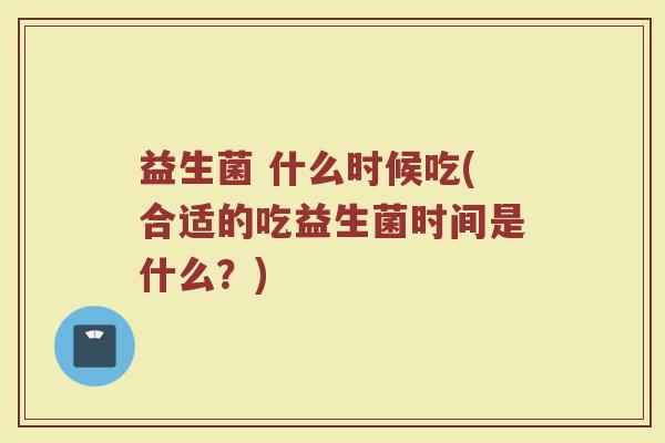 益生菌 什么时候吃(合适的吃益生菌时间是什么?) 益生菌 什么时候吃(合适的吃益生菌时间是什么?)