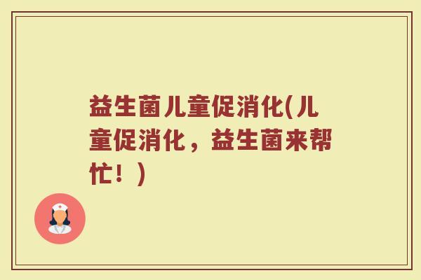 益生菌儿童促消化(儿童促消化，益生菌来帮忙！)