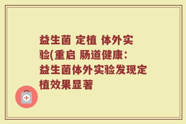 益生菌 定植 体外实验(重启 肠道健康：益生菌体外实验发现定植效果显著