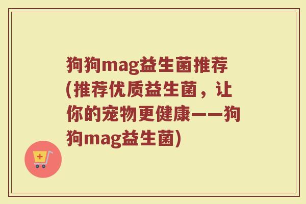 狗狗mag益生菌推荐(推荐优质益生菌，让你的宠物更健康——狗狗mag益生菌)