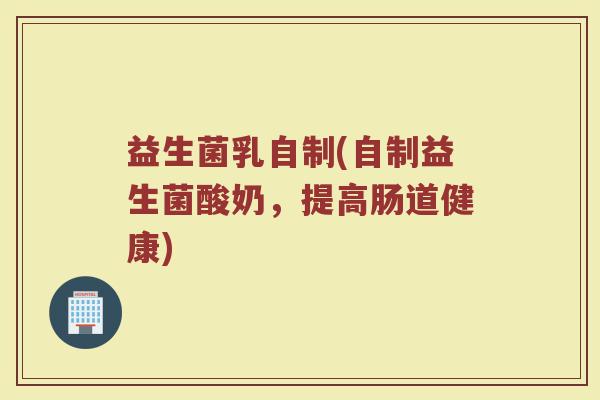 益生菌乳自制(自制益生菌酸奶，提高肠道健康)