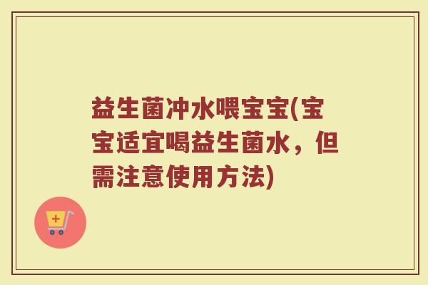 益生菌冲水喂宝宝(宝宝适宜喝益生菌水，但需注意使用方法)