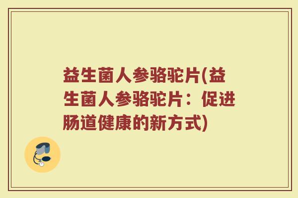 益生菌人参骆驼片(益生菌人参骆驼片：促进肠道健康的新方式)