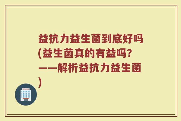 益抗力益生菌到底好吗(益生菌真的有益吗？——解析益抗力益生菌)
