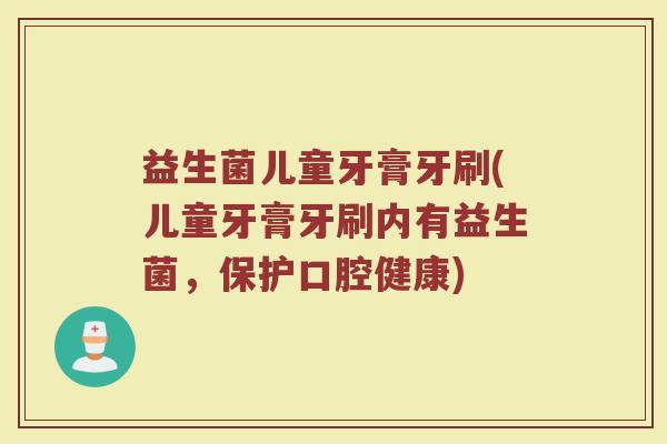 益生菌儿童牙膏牙刷(儿童牙膏牙刷内有益生菌，保护口腔健康)