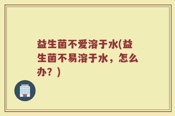 益生菌不爱溶于水(益生菌不易溶于水，怎么办？)