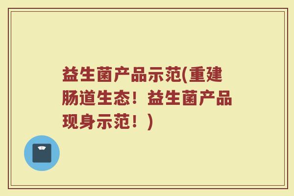 益生菌产品示范(重建肠道生态！益生菌产品现身示范！)