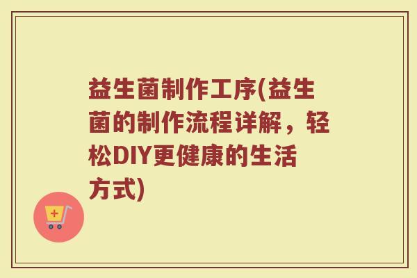 益生菌制作工序(益生菌的制作流程详解，轻松DIY更健康的生活方式)