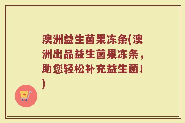 澳洲益生菌果冻条(澳洲出品益生菌果冻条，助您轻松补充益生菌！)
