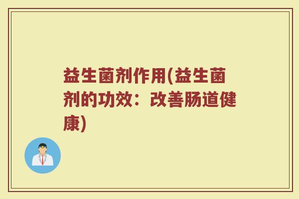益生菌剂作用(益生菌剂的功效：改善肠道健康)