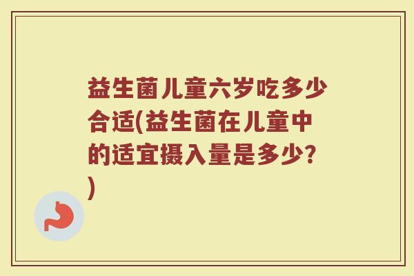 益生菌儿童六岁吃多少合适(益生菌在儿童中的适宜摄入量是多少？)