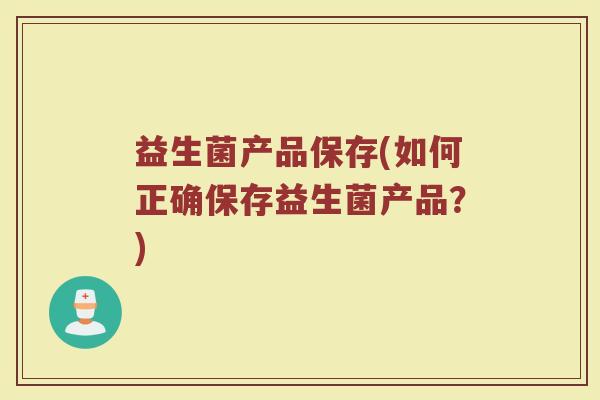 益生菌产品保存(如何正确保存益生菌产品？)