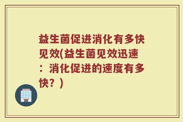 益生菌促进消化有多快见效(益生菌见效迅速：消化促进的速度有多快？)