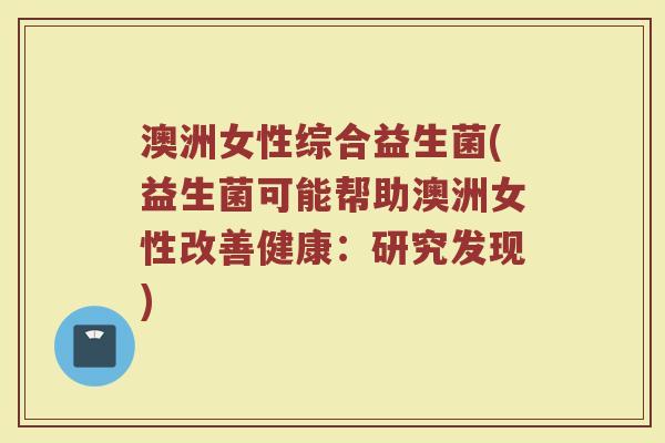澳洲女性综合益生菌(益生菌可能帮助澳洲女性改善健康:研究发现) 澳洲女性综合益生菌(益生菌可能帮助澳洲女性改善健康:研究发现)