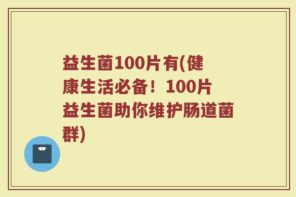 益生菌100片有(健康生活必备！100片益生菌助你维护肠道菌群)