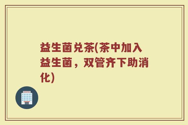 益生菌兑茶(茶中加入益生菌，双管齐下助消化)
