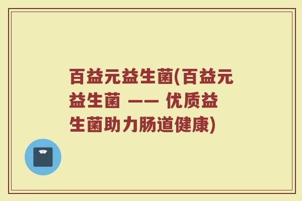 百益元益生菌(百益元益生菌 —— 优质益生菌助力肠道健康)