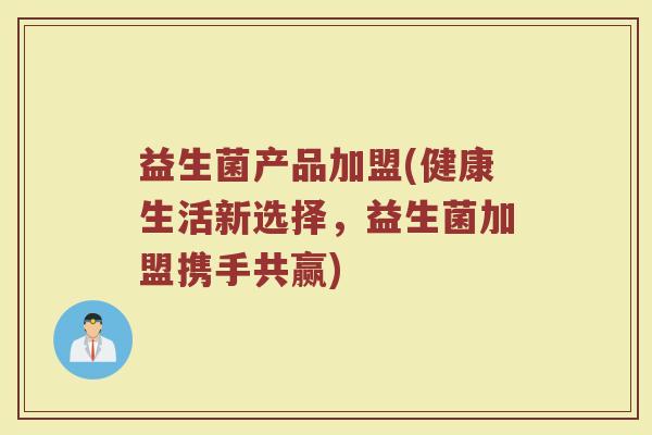 益生菌产品加盟(健康生活新选择，益生菌加盟携手共赢)