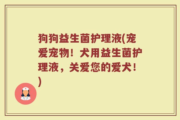 狗狗益生菌护理液(宠爱宠物！犬用益生菌护理液，关爱您的爱犬！)