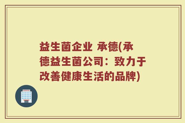 益生菌企业 承德(承德益生菌公司：致力于改善健康生活的品牌)