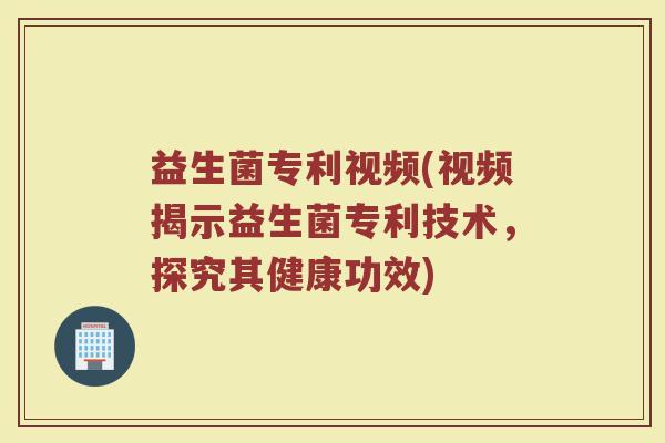 益生菌专利视频(视频揭示益生菌专利技术,探究其健康功效) 益生菌专利视频(视频揭示益生菌专利技术,探究其健康功效)