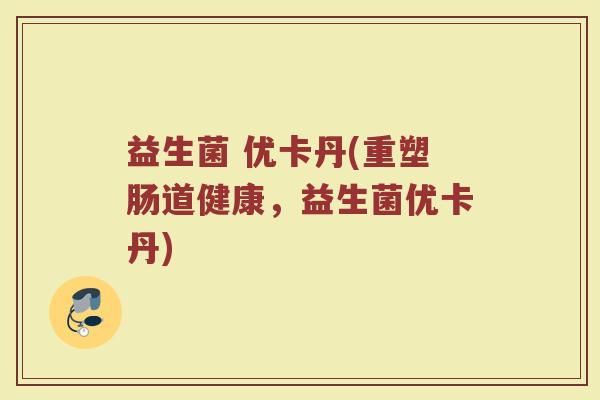 益生菌 优卡丹(重塑肠道健康，益生菌优卡丹)