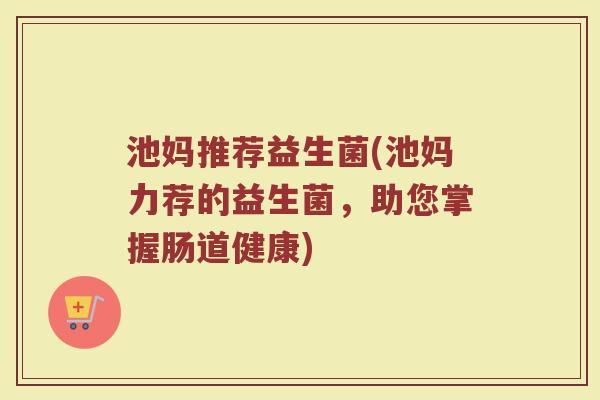 池妈推荐益生菌(池妈力荐的益生菌，助您掌握肠道健康)