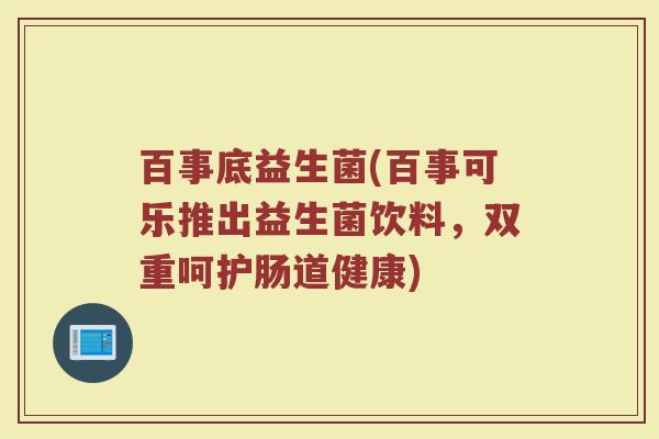 百事底益生菌(百事可乐推出益生菌饮料，双重呵护肠道健康)