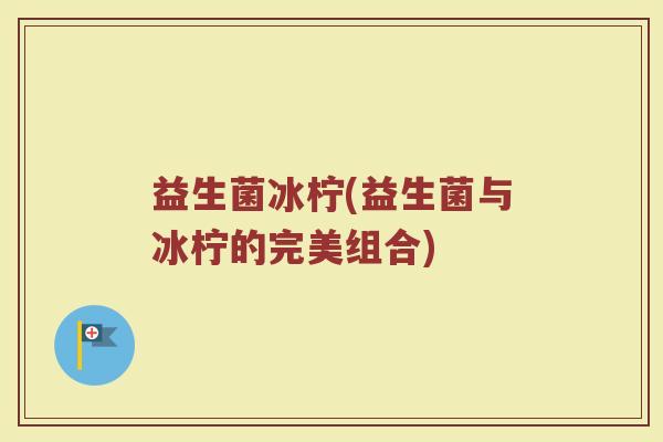 益生菌冰柠(益生菌与冰柠的完美组合)