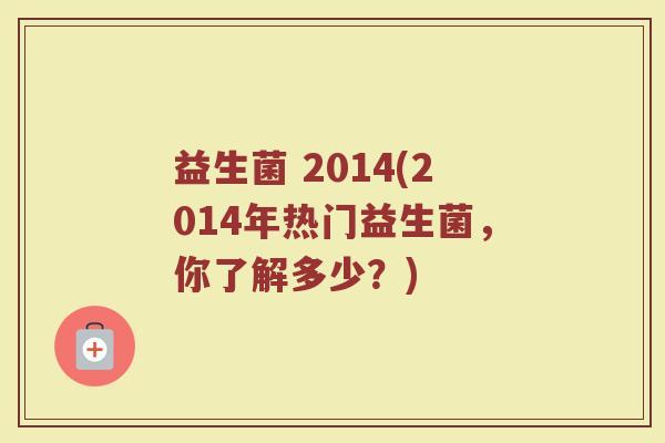 益生菌 2014(2014年热门益生菌，你了解多少？)