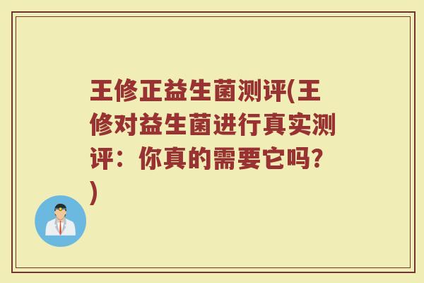 王修正益生菌测评(王修对益生菌进行真实测评：你真的需要它吗？)