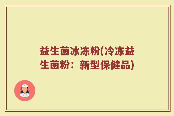 益生菌冰冻粉(冷冻益生菌粉：新型保健品)